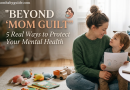 Beyond “Mom Guilt”: 5 Real Ways to Protect Your Mental Health
